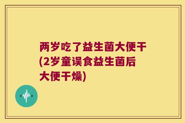 两岁吃了益生菌大便干(2岁童误食益生菌后大便干燥) 两岁吃了益生菌大便干(2岁童误食益生菌后大便干燥)