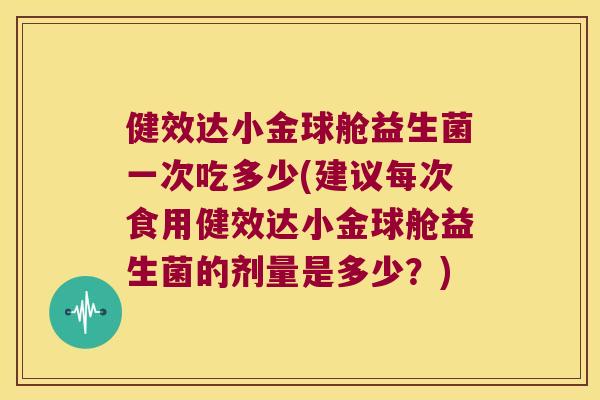 健效达小金球舱益生菌一次吃多少(建议每次食用健效达小金球舱益生菌的剂量是多少？)