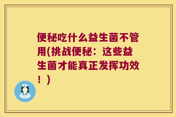 便秘吃什么益生菌不管用(挑战便秘：这些益生菌才能真正发挥功效！)