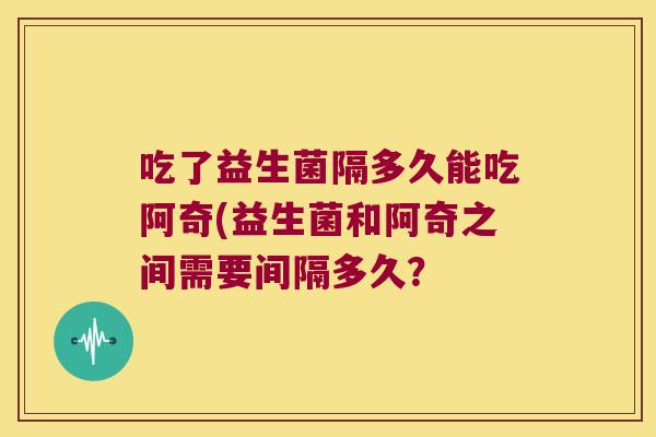 吃了益生菌隔多久能吃阿奇(益生菌和阿奇之间需要间隔多久？