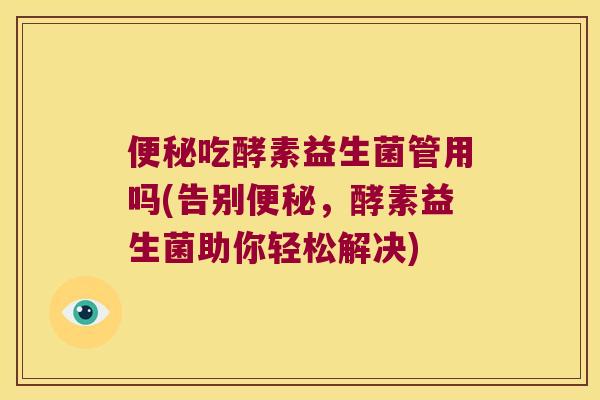 便秘吃酵素益生菌管用吗(告别便秘，酵素益生菌助你轻松解决)