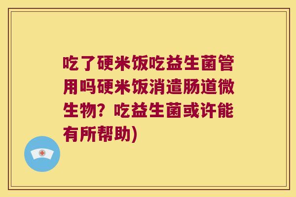 吃了硬米饭吃益生菌管用吗硬米饭消遣肠道微生物？吃益生菌或许能有所帮助)