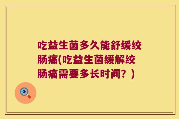 吃益生菌多久能舒缓绞肠痛(吃益生菌缓解绞肠痛需要多长时间？)