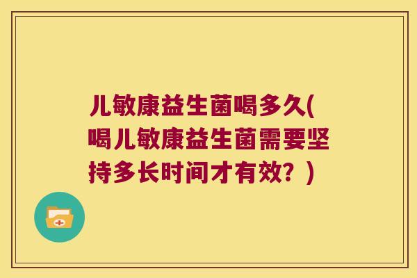 儿敏康益生菌喝多久(喝儿敏康益生菌需要坚持多长时间才有效？)