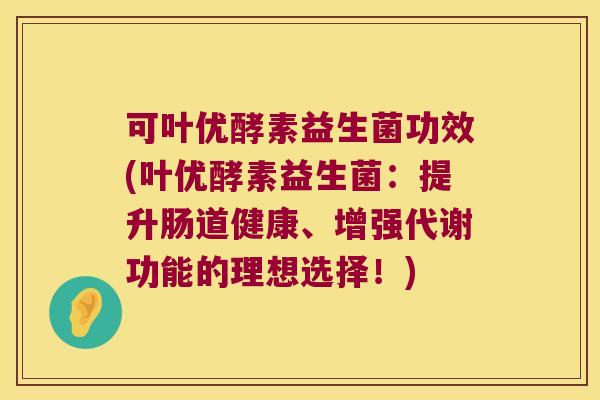 可叶优酵素益生菌功效(叶优酵素益生菌：提升肠道健康、增强代谢功能的理想选择！)