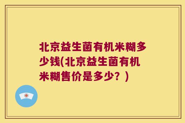 北京益生菌有机米糊多少钱(北京益生菌有机米糊售价是多少？)