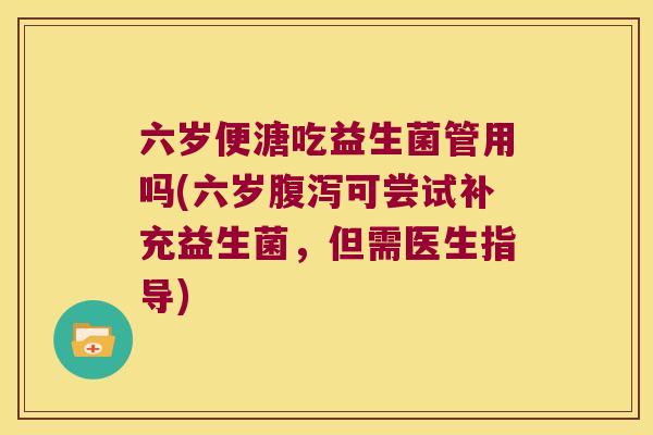 六岁便溏吃益生菌管用吗(六岁腹泻可尝试补充益生菌，但需医生指导)