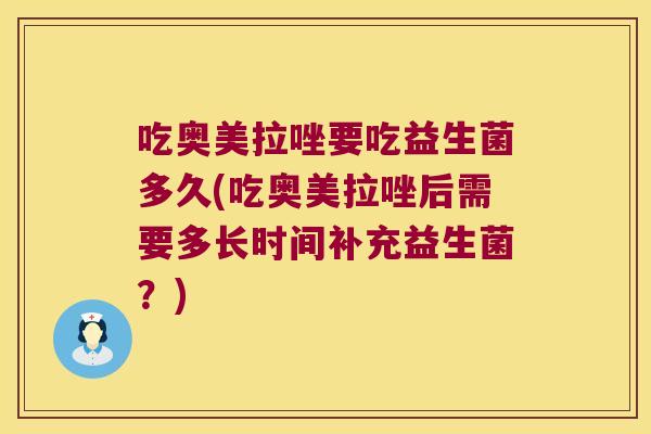 吃奥美拉唑要吃益生菌多久(吃奥美拉唑后需要多长时间补充益生菌？)