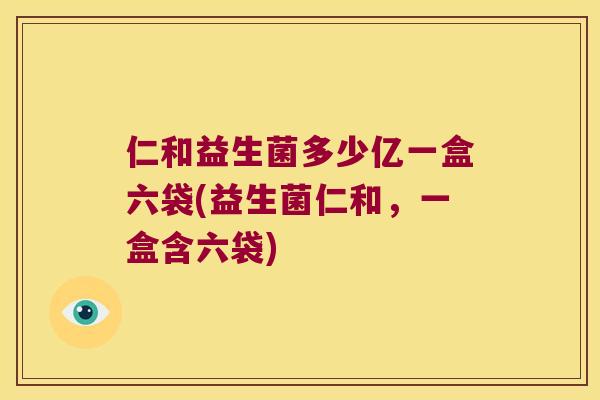 仁和益生菌多少亿一盒六袋(益生菌仁和，一盒含六袋)