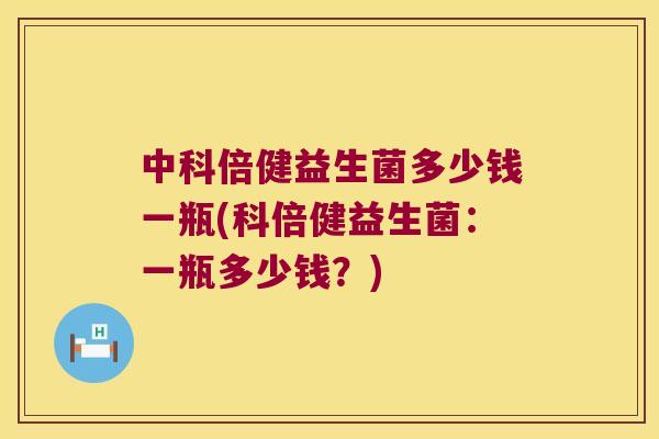 中科倍健益生菌多少钱一瓶(科倍健益生菌：一瓶多少钱？)
