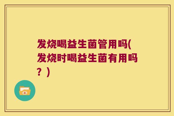 发烧喝益生菌管用吗(发烧时喝益生菌有用吗？)