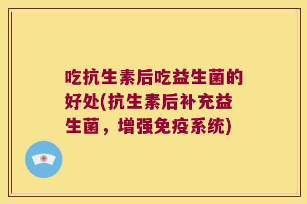 吃抗生素后吃益生菌的好处(抗生素后补充益生菌，增强系统)