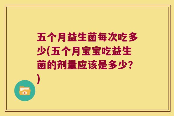 五个月益生菌每次吃多少(五个月宝宝吃益生菌的剂量应该是多少？)