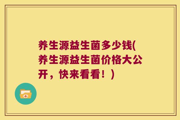 养生源益生菌多少钱(养生源益生菌价格大公开，快来看看！)