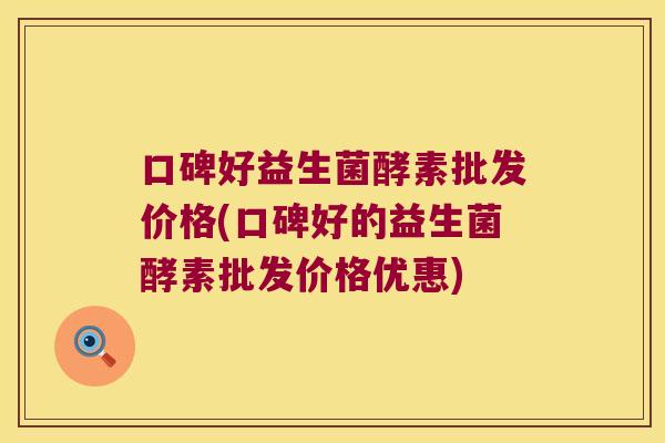 口碑好益生菌酵素批发价格(口碑好的益生菌酵素批发价格优惠)