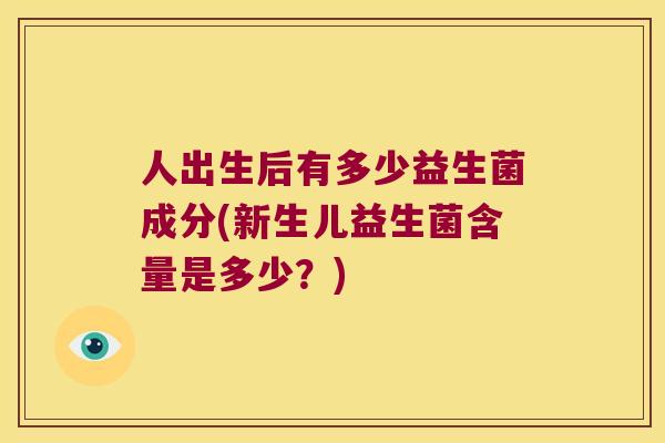 人出生后有多少益生菌成分(新生儿益生菌含量是多少？)