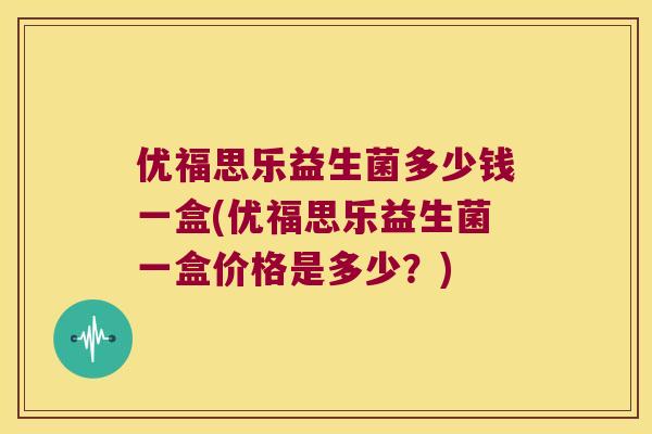 优福思乐益生菌多少钱一盒(优福思乐益生菌一盒价格是多少？)