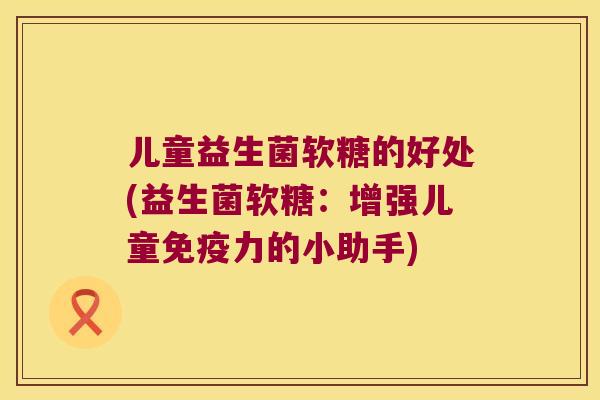 儿童益生菌软糖的好处(益生菌软糖：增强儿童免疫力的小助手)