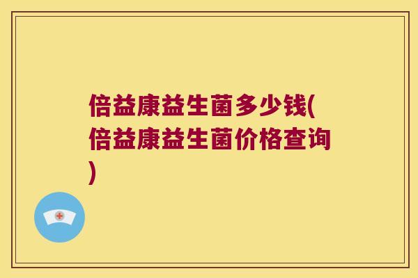 倍益康益生菌多少钱(倍益康益生菌价格查询)