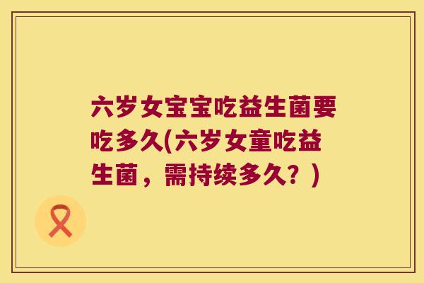 六岁女宝宝吃益生菌要吃多久(六岁女童吃益生菌，需持续多久？)