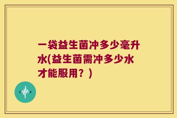 一袋益生菌冲多少毫升水(益生菌需冲多少水才能服用？)