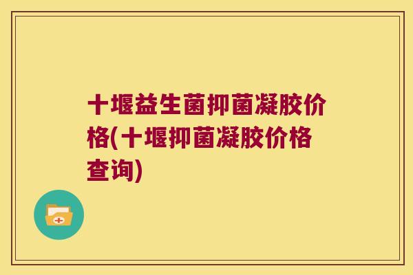 十堰益生菌抑菌凝胶价格(十堰抑菌凝胶价格查询)