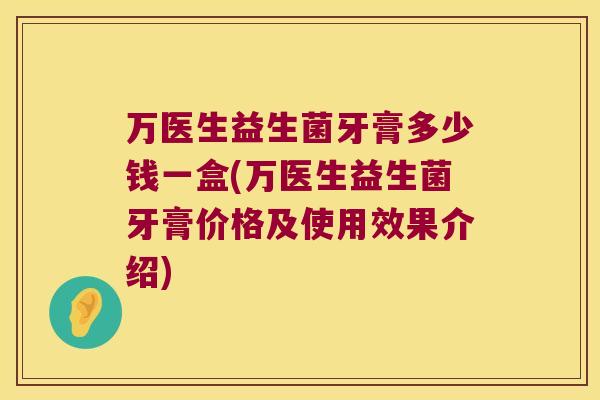 万医生益生菌牙膏多少钱一盒(万医生益生菌牙膏价格及使用效果介绍)