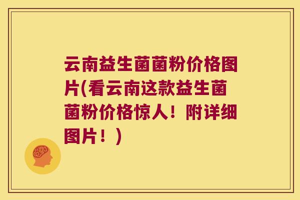 云南益生菌菌粉价格图片(看云南这款益生菌菌粉价格惊人！附详细图片！)