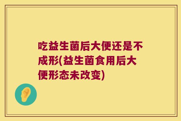 吃益生菌后大便还是不成形(益生菌食用后大便形态未改变) 吃益生菌后大便还是不成形(益生菌食用后大便形态未改变)