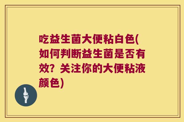 吃益生菌大便粘白色(如何判断益生菌是否有效?关注你的大便粘液颜色) 吃益生菌大便粘白色(如何判断益生菌是否有效?关注你的大便粘液颜色)