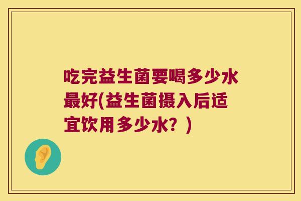吃完益生菌要喝多少水最好(益生菌摄入后适宜饮用多少水？)