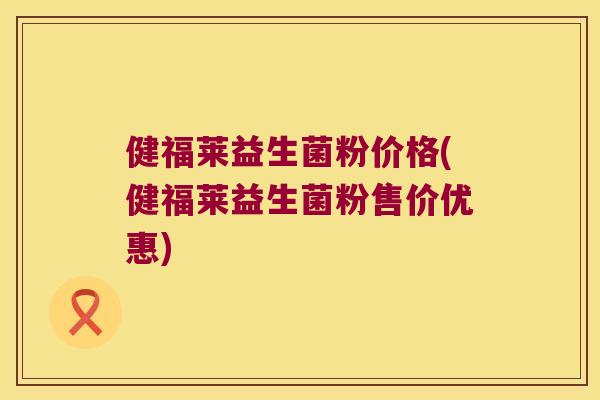 健福莱益生菌粉价格(健福莱益生菌粉售价优惠) 健福莱益生菌粉价格(健福莱益生菌粉售价优惠)