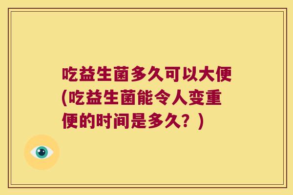 吃益生菌多久可以大便(吃益生菌能令人变重便的时间是多久？)