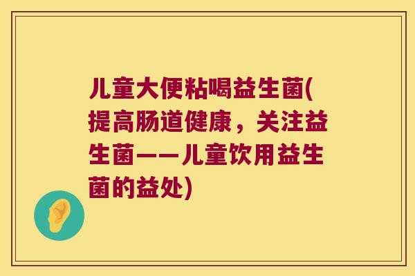 儿童大便粘喝益生菌(提高肠道健康，关注益生菌——儿童饮用益生菌的益处)