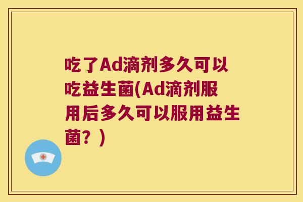 吃了Ad滴剂多久可以吃益生菌(Ad滴剂服用后多久可以服用益生菌？)
