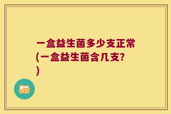 一盒益生菌多少支正常(一盒益生菌含几支？)