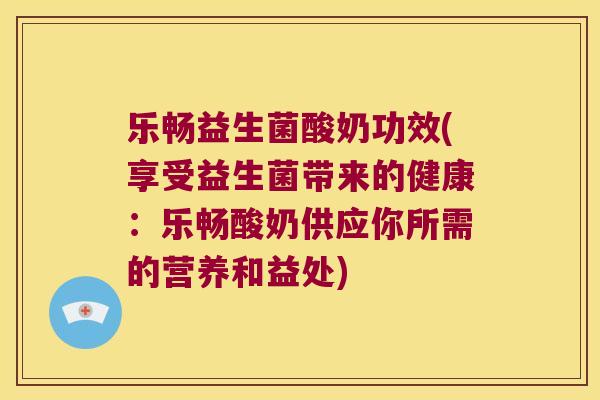 乐畅益生菌酸奶功效(享受益生菌带来的健康：乐畅酸奶供应你所需的营养和益处)