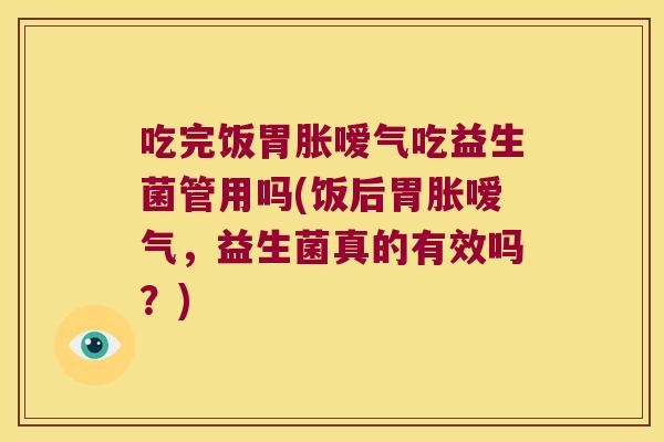 吃完饭胃胀嗳气吃益生菌管用吗(饭后胃胀嗳气，益生菌真的有效吗？)