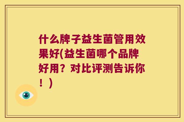 什么牌子益生菌管用效果好(益生菌哪个品牌好用？对比评测告诉你！)