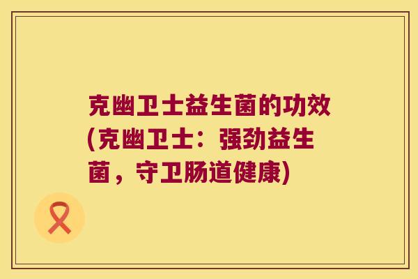 克幽卫士益生菌的功效(克幽卫士：强劲益生菌，守卫肠道健康)