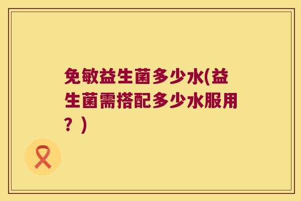 免敏益生菌多少水(益生菌需搭配多少水服用？)