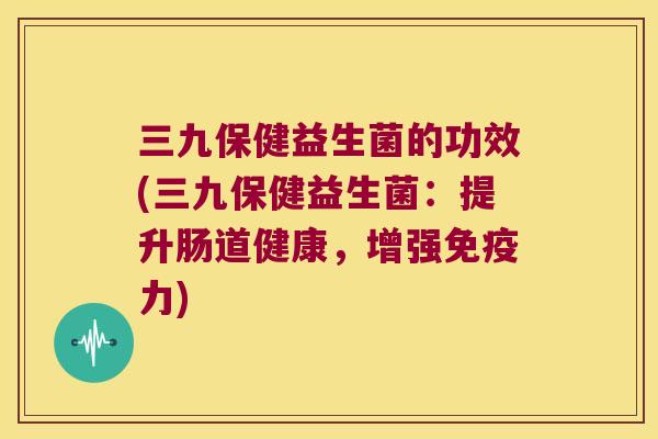 三九保健益生菌的功效(三九保健益生菌：提升肠道健康，增强免疫力)