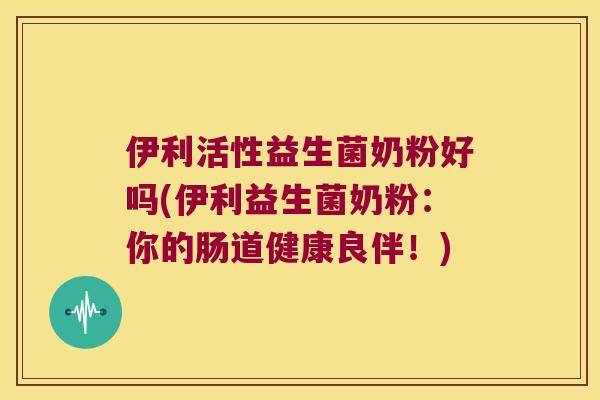 伊利活性益生菌奶粉好吗(伊利益生菌奶粉:你的肠道健康良伴!) 伊利活性益生菌奶粉好吗(伊利益生菌奶粉:你的肠道健康良伴!)