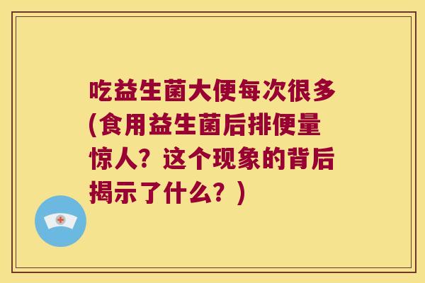 吃益生菌大便每次很多(食用益生菌后排便量惊人？这个现象的背后揭示了什么？)