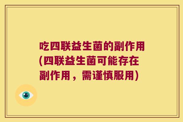 吃四联益生菌的副作用(四联益生菌可能存在副作用，需谨慎服用)