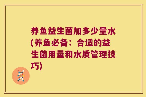 养鱼益生菌加多少量水(养鱼必备：合适的益生菌用量和水质管理技巧)