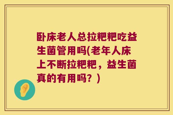 卧床老人总拉粑粑吃益生菌管用吗(老年人床上不断拉粑粑，益生菌真的有用吗？)