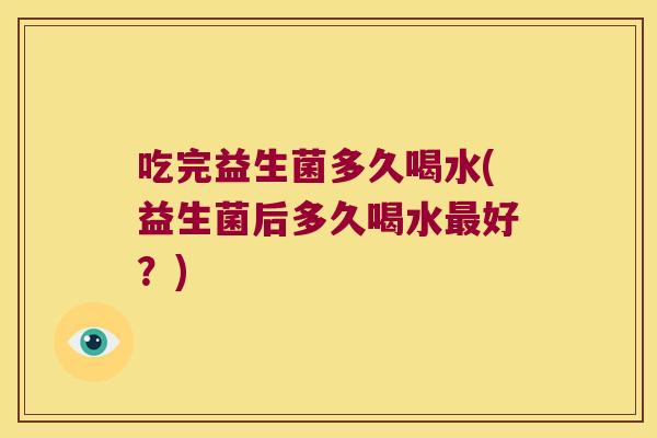 吃完益生菌多久喝水(益生菌后多久喝水最好？)
