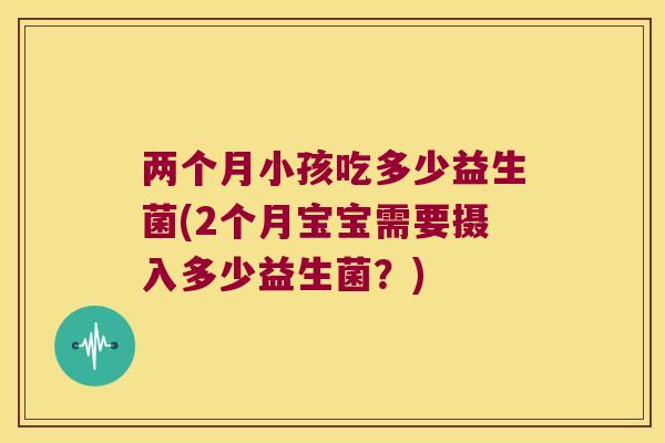 两个月小孩吃多少益生菌(2个月宝宝需要摄入多少益生菌？)