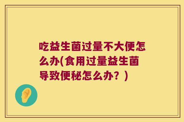 吃益生菌过量不大便怎么办(食用过量益生菌导致便秘怎么办？)